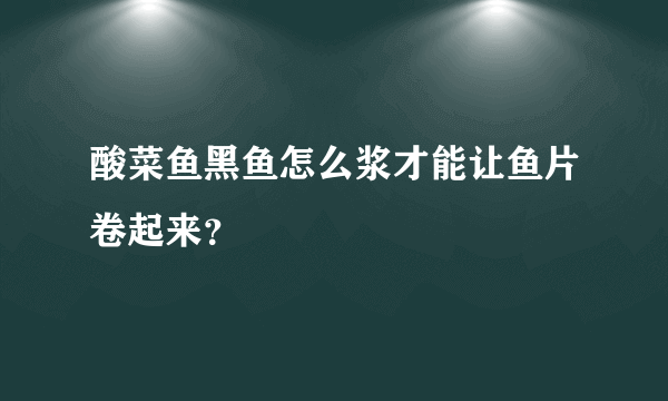 酸菜鱼黑鱼怎么浆才能让鱼片卷起来？