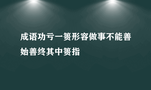 成语功亏一篑形容做事不能善始善终其中篑指