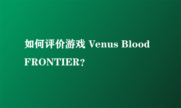 如何评价游戏 Venus Blood FRONTIER？