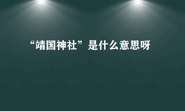“靖国神社”是什么意思呀﹖