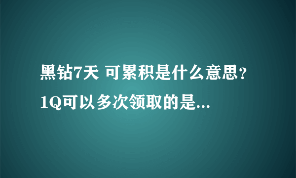 黑钻7天 可累积是什么意思？ 1Q可以多次领取的是什么意思？