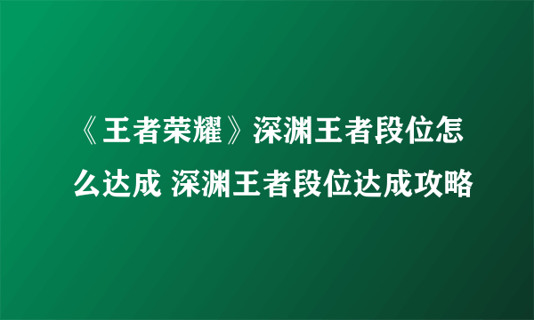 《王者荣耀》深渊王者段位怎么达成 深渊王者段位达成攻略