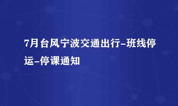 7月台风宁波交通出行-班线停运-停课通知
