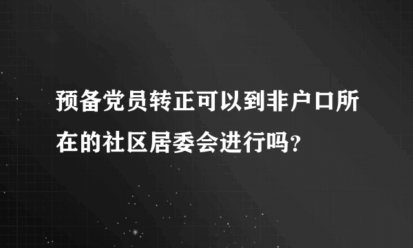 预备党员转正可以到非户口所在的社区居委会进行吗？