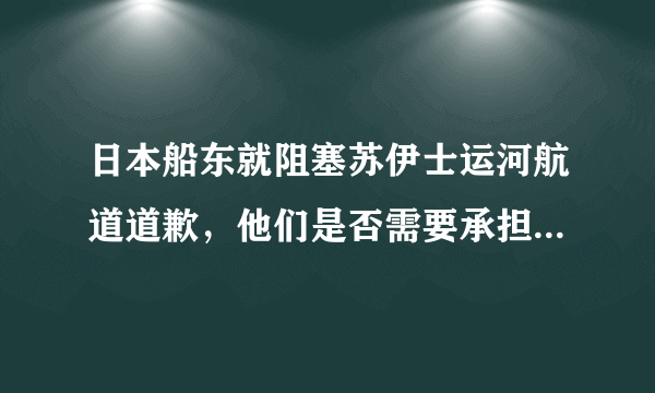日本船东就阻塞苏伊士运河航道道歉，他们是否需要承担阻塞造成的所有损失？