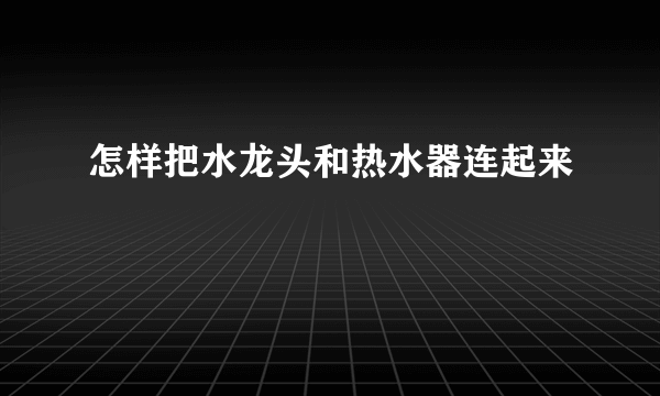 怎样把水龙头和热水器连起来