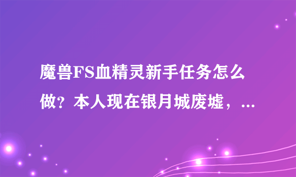 魔兽FS血精灵新手任务怎么做？本人现在银月城废墟，接下来该怎么做？怎么去奥格？