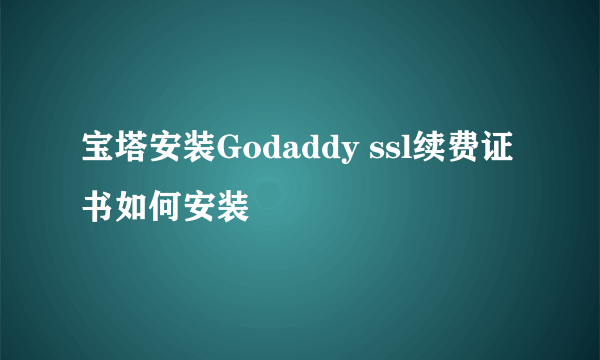 宝塔安装Godaddy ssl续费证书如何安装