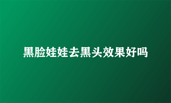黑脸娃娃去黑头效果好吗
