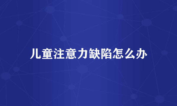 儿童注意力缺陷怎么办