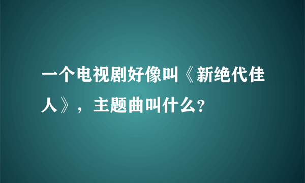 一个电视剧好像叫《新绝代佳人》，主题曲叫什么？