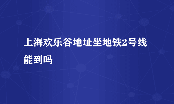 上海欢乐谷地址坐地铁2号线能到吗