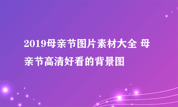 2019母亲节图片素材大全 母亲节高清好看的背景图