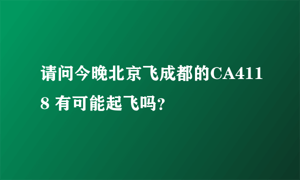 请问今晚北京飞成都的CA4118 有可能起飞吗？