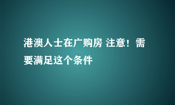 港澳人士在广购房 注意！需要满足这个条件
