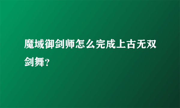 魔域御剑师怎么完成上古无双剑舞？
