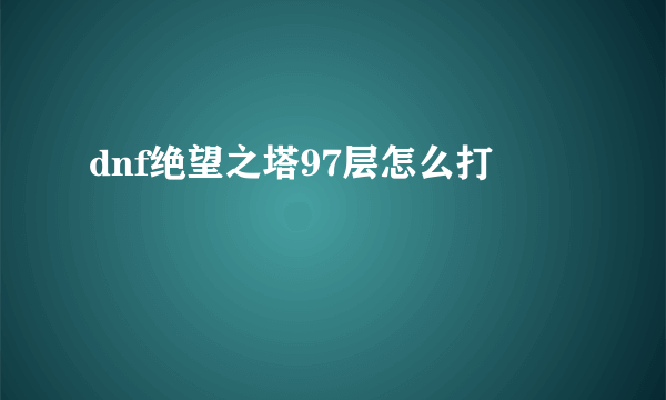 dnf绝望之塔97层怎么打