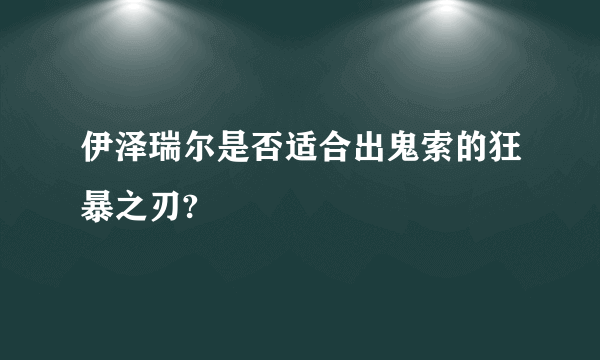 伊泽瑞尔是否适合出鬼索的狂暴之刃?