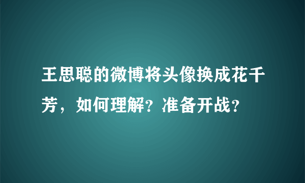 王思聪的微博将头像换成花千芳，如何理解？准备开战？