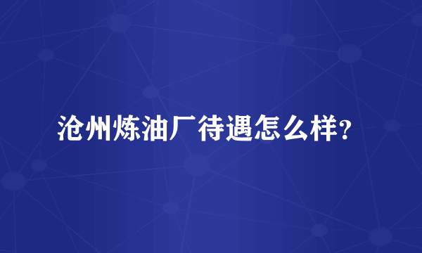 沧州炼油厂待遇怎么样？
