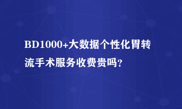 BD1000+大数据个性化胃转流手术服务收费贵吗？