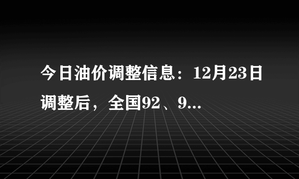 今日油价调整信息：12月23日调整后，全国92、95汽油价格最新售价表