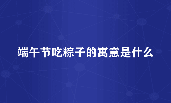 端午节吃粽子的寓意是什么