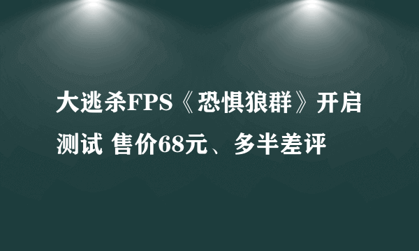 大逃杀FPS《恐惧狼群》开启测试 售价68元、多半差评