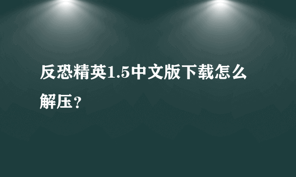 反恐精英1.5中文版下载怎么解压？