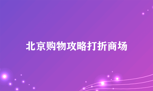 北京购物攻略打折商场