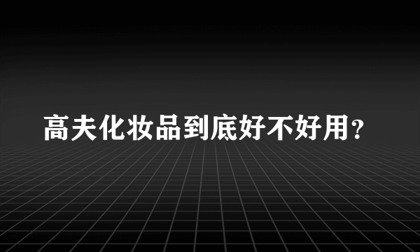 高夫化妆品到底好不好用？