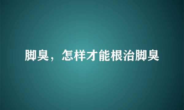 脚臭，怎样才能根治脚臭