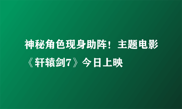 神秘角色现身助阵！主题电影《轩辕剑7》今日上映