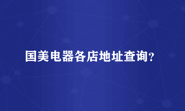 国美电器各店地址查询？