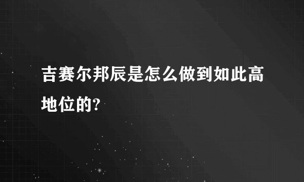吉赛尔邦辰是怎么做到如此高地位的?