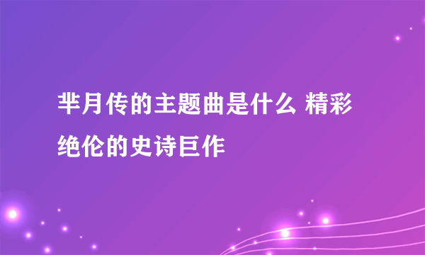 芈月传的主题曲是什么 精彩绝伦的史诗巨作