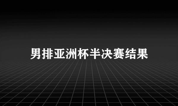 男排亚洲杯半决赛结果