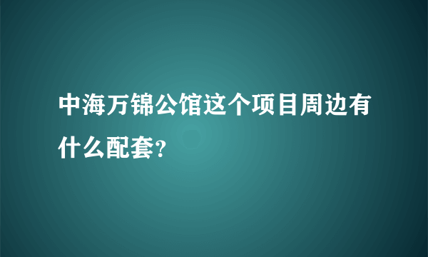 中海万锦公馆这个项目周边有什么配套？