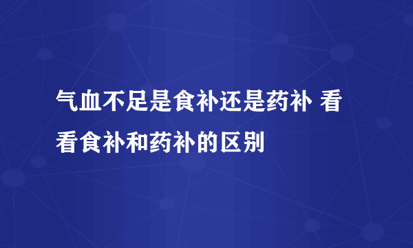 气血不足是食补还是药补 看看食补和药补的区别
