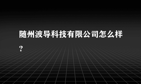 随州波导科技有限公司怎么样？