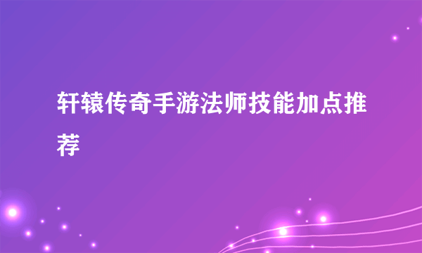 轩辕传奇手游法师技能加点推荐