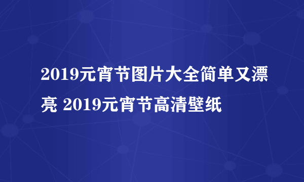 2019元宵节图片大全简单又漂亮 2019元宵节高清壁纸