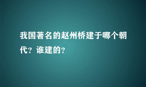 我国著名的赵州桥建于哪个朝代？谁建的？