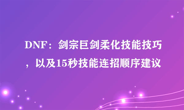 DNF：剑宗巨剑柔化技能技巧，以及15秒技能连招顺序建议