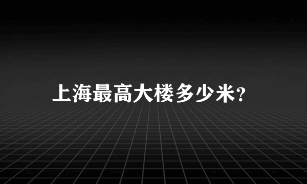 上海最高大楼多少米？