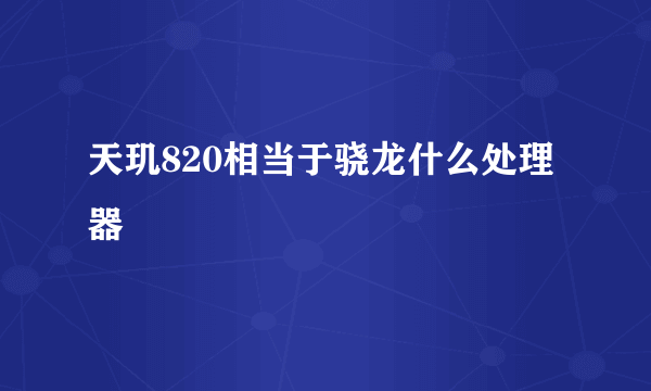 天玑820相当于骁龙什么处理器