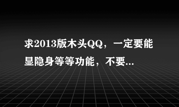 求2013版木头QQ，一定要能显隐身等等功能，不要改变2013QQ的本质
