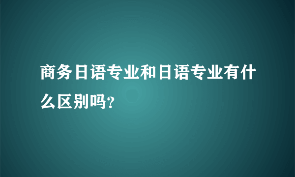 商务日语专业和日语专业有什么区别吗？