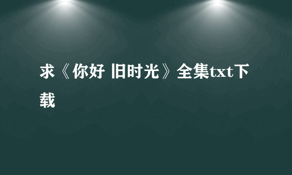 求《你好 旧时光》全集txt下载