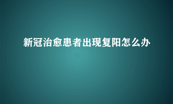 新冠治愈患者出现复阳怎么办